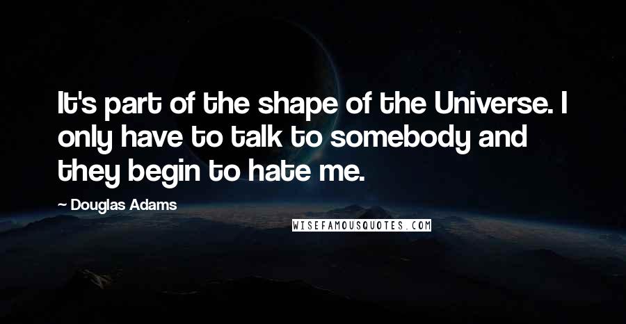 Douglas Adams Quotes: It's part of the shape of the Universe. I only have to talk to somebody and they begin to hate me.