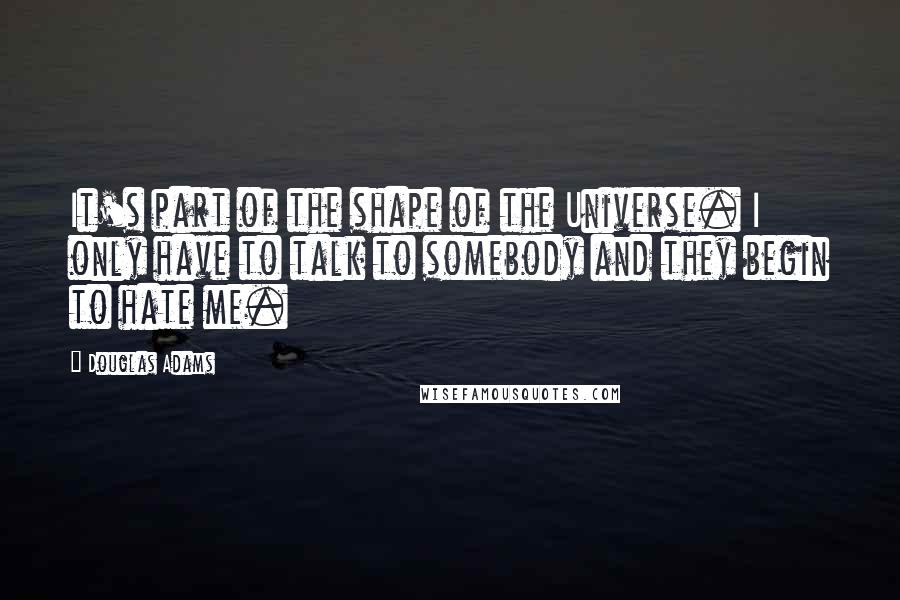 Douglas Adams Quotes: It's part of the shape of the Universe. I only have to talk to somebody and they begin to hate me.