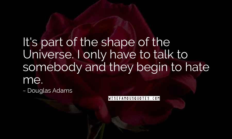 Douglas Adams Quotes: It's part of the shape of the Universe. I only have to talk to somebody and they begin to hate me.