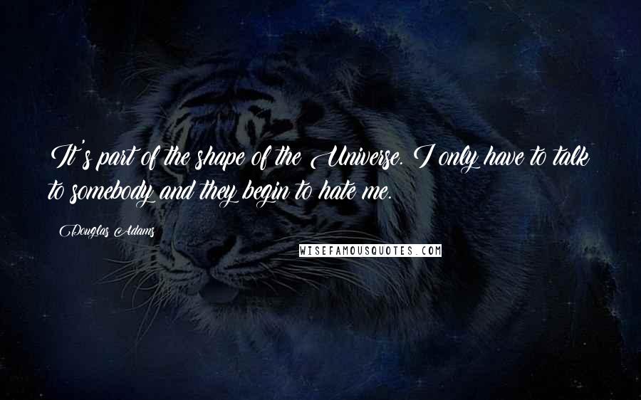 Douglas Adams Quotes: It's part of the shape of the Universe. I only have to talk to somebody and they begin to hate me.