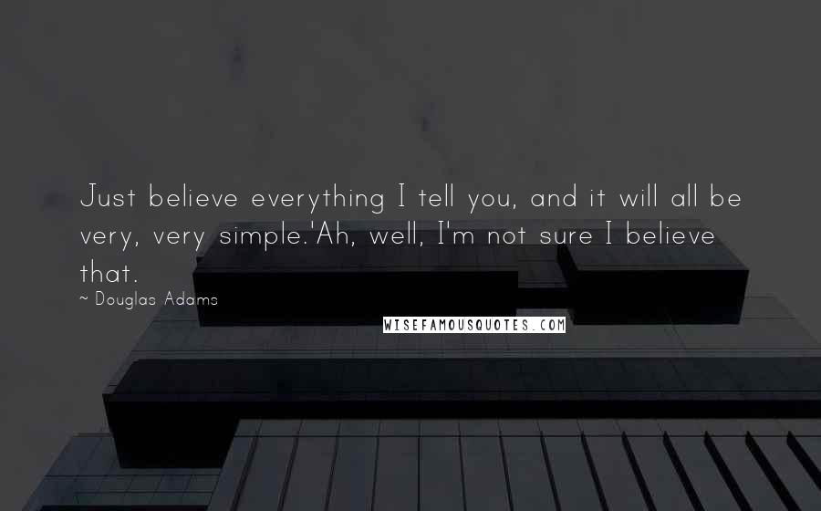 Douglas Adams Quotes: Just believe everything I tell you, and it will all be very, very simple.'Ah, well, I'm not sure I believe that.