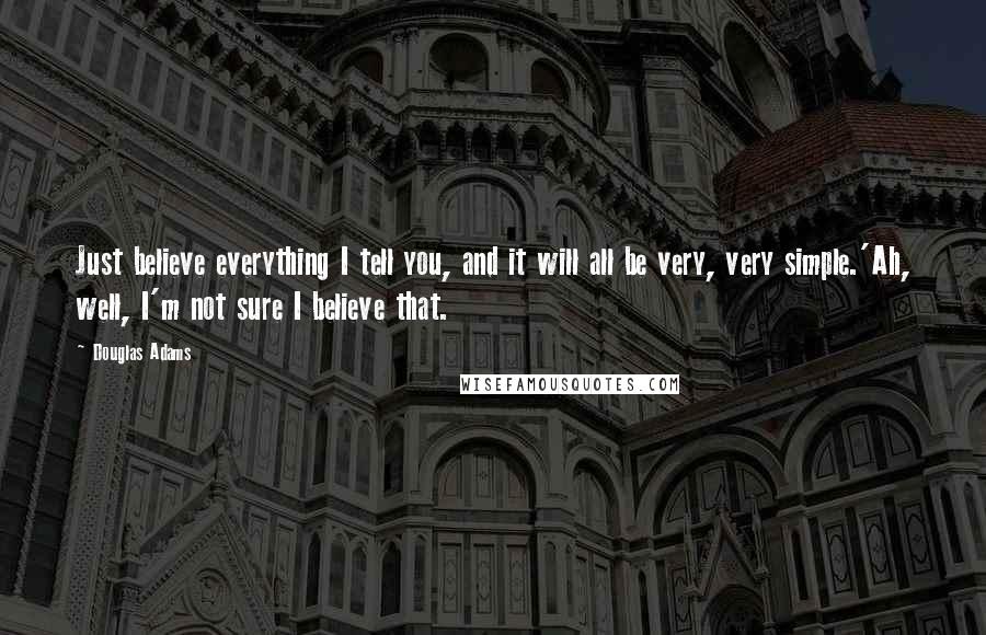 Douglas Adams Quotes: Just believe everything I tell you, and it will all be very, very simple.'Ah, well, I'm not sure I believe that.