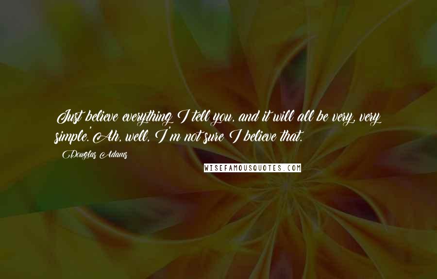 Douglas Adams Quotes: Just believe everything I tell you, and it will all be very, very simple.'Ah, well, I'm not sure I believe that.