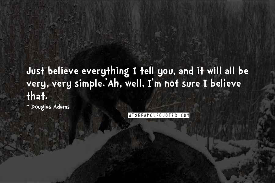 Douglas Adams Quotes: Just believe everything I tell you, and it will all be very, very simple.'Ah, well, I'm not sure I believe that.