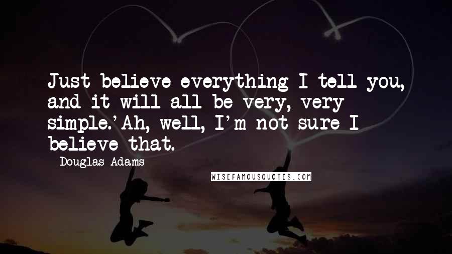 Douglas Adams Quotes: Just believe everything I tell you, and it will all be very, very simple.'Ah, well, I'm not sure I believe that.