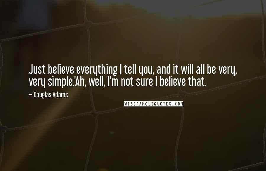 Douglas Adams Quotes: Just believe everything I tell you, and it will all be very, very simple.'Ah, well, I'm not sure I believe that.