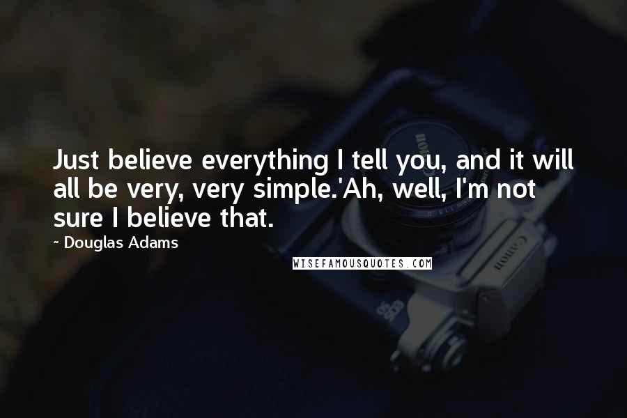 Douglas Adams Quotes: Just believe everything I tell you, and it will all be very, very simple.'Ah, well, I'm not sure I believe that.