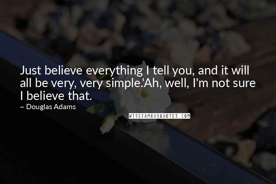Douglas Adams Quotes: Just believe everything I tell you, and it will all be very, very simple.'Ah, well, I'm not sure I believe that.