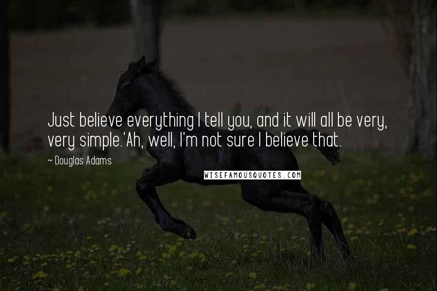 Douglas Adams Quotes: Just believe everything I tell you, and it will all be very, very simple.'Ah, well, I'm not sure I believe that.