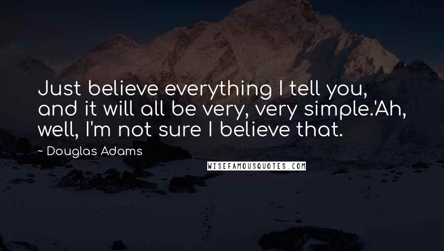 Douglas Adams Quotes: Just believe everything I tell you, and it will all be very, very simple.'Ah, well, I'm not sure I believe that.