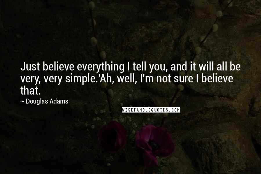 Douglas Adams Quotes: Just believe everything I tell you, and it will all be very, very simple.'Ah, well, I'm not sure I believe that.