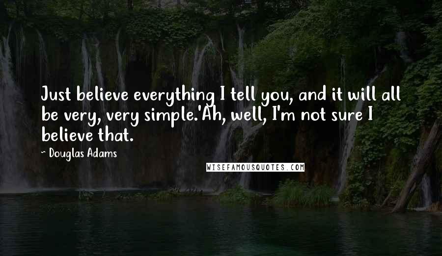 Douglas Adams Quotes: Just believe everything I tell you, and it will all be very, very simple.'Ah, well, I'm not sure I believe that.