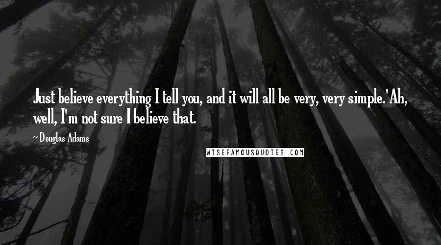 Douglas Adams Quotes: Just believe everything I tell you, and it will all be very, very simple.'Ah, well, I'm not sure I believe that.