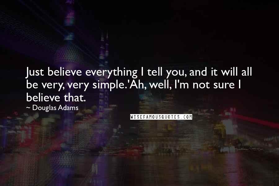 Douglas Adams Quotes: Just believe everything I tell you, and it will all be very, very simple.'Ah, well, I'm not sure I believe that.