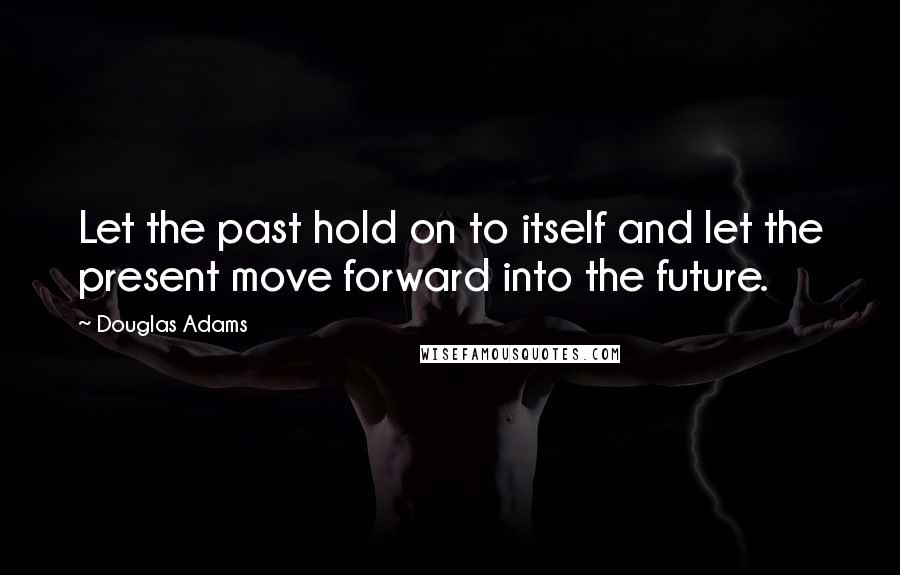 Douglas Adams Quotes: Let the past hold on to itself and let the present move forward into the future.