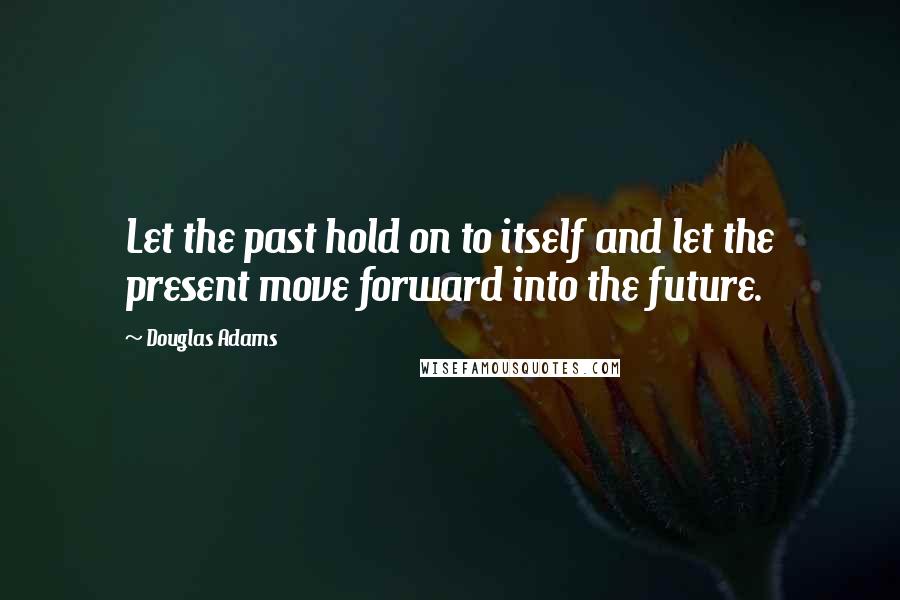 Douglas Adams Quotes: Let the past hold on to itself and let the present move forward into the future.