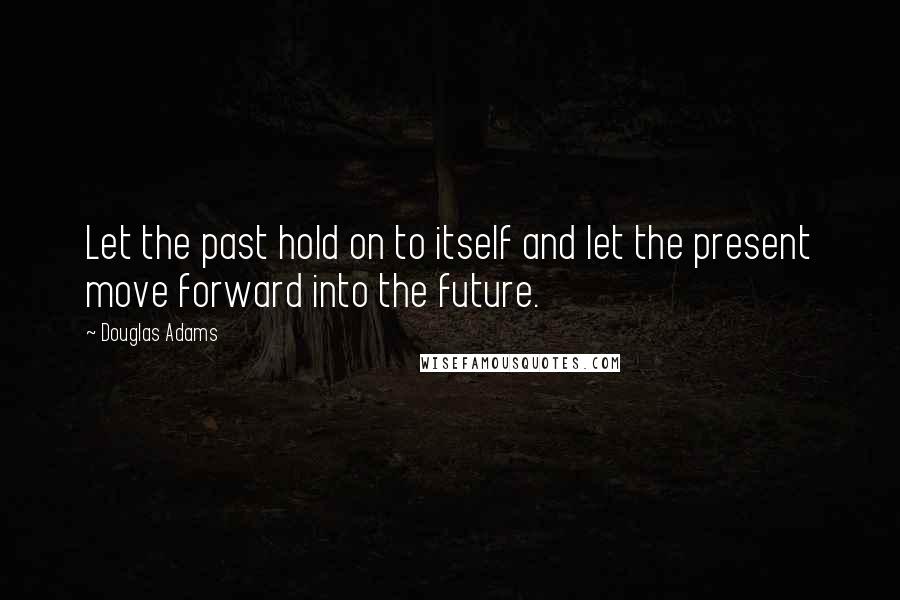 Douglas Adams Quotes: Let the past hold on to itself and let the present move forward into the future.