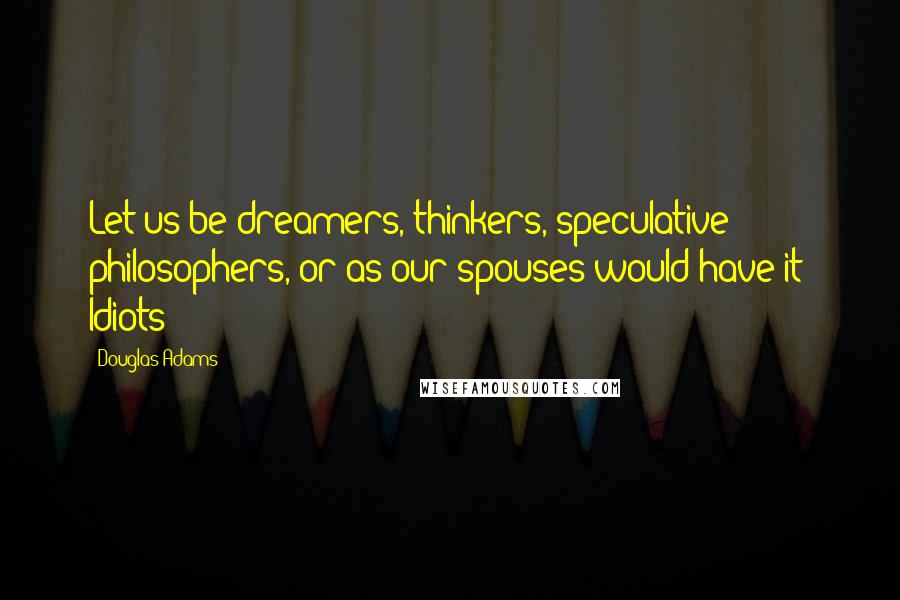 Douglas Adams Quotes: Let us be dreamers, thinkers, speculative philosophers, or as our spouses would have it: Idiots