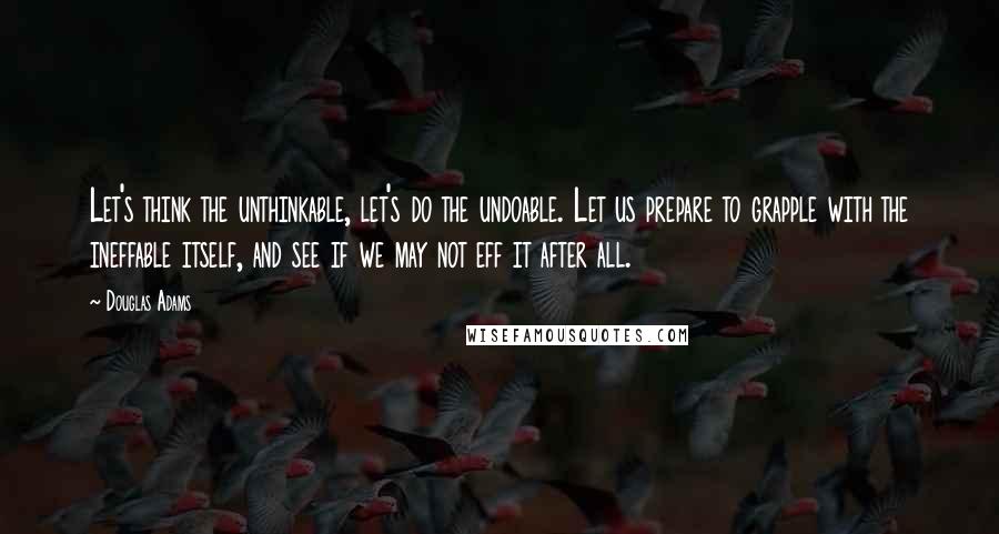 Douglas Adams Quotes: Let's think the unthinkable, let's do the undoable. Let us prepare to grapple with the ineffable itself, and see if we may not eff it after all.