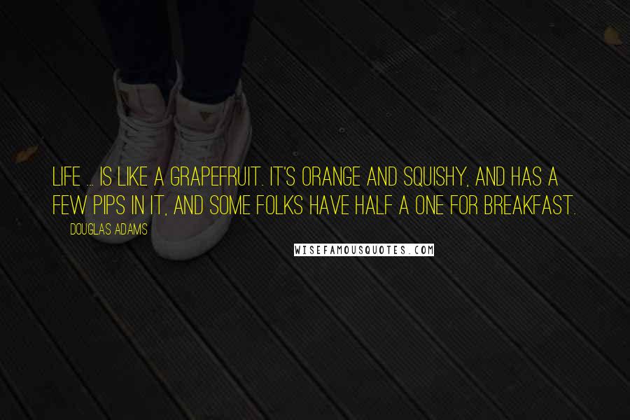 Douglas Adams Quotes: Life ... is like a grapefruit. It's orange and squishy, and has a few pips in it, and some folks have half a one for breakfast.