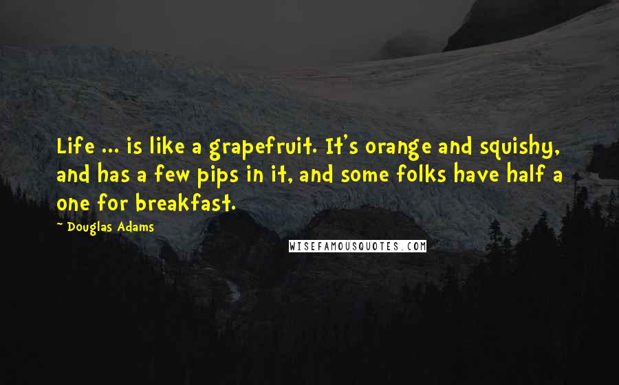 Douglas Adams Quotes: Life ... is like a grapefruit. It's orange and squishy, and has a few pips in it, and some folks have half a one for breakfast.