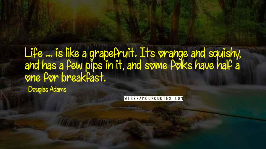 Douglas Adams Quotes: Life ... is like a grapefruit. It's orange and squishy, and has a few pips in it, and some folks have half a one for breakfast.