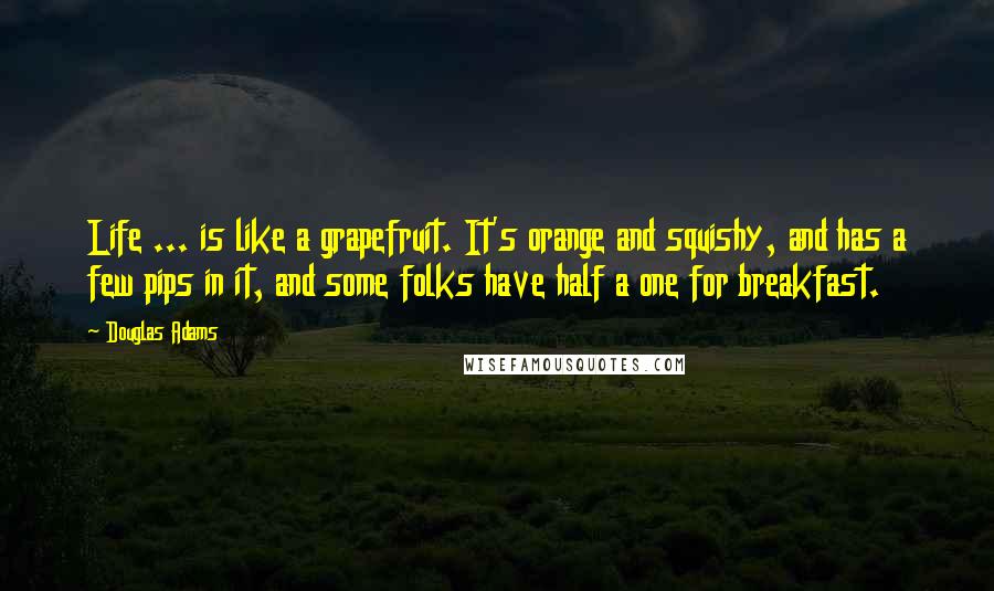 Douglas Adams Quotes: Life ... is like a grapefruit. It's orange and squishy, and has a few pips in it, and some folks have half a one for breakfast.