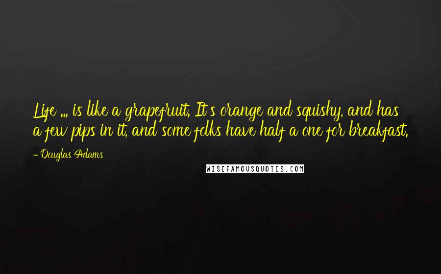 Douglas Adams Quotes: Life ... is like a grapefruit. It's orange and squishy, and has a few pips in it, and some folks have half a one for breakfast.