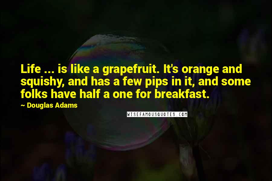 Douglas Adams Quotes: Life ... is like a grapefruit. It's orange and squishy, and has a few pips in it, and some folks have half a one for breakfast.