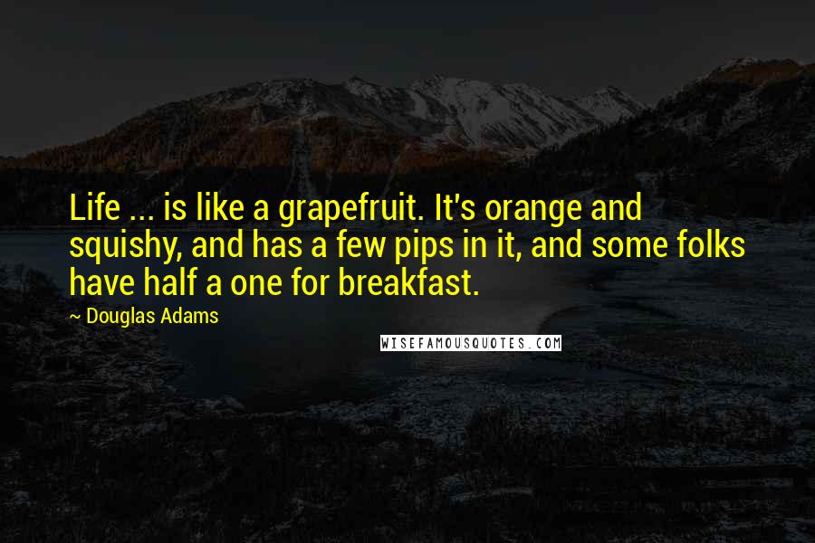 Douglas Adams Quotes: Life ... is like a grapefruit. It's orange and squishy, and has a few pips in it, and some folks have half a one for breakfast.