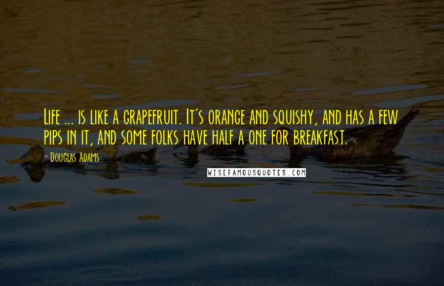 Douglas Adams Quotes: Life ... is like a grapefruit. It's orange and squishy, and has a few pips in it, and some folks have half a one for breakfast.