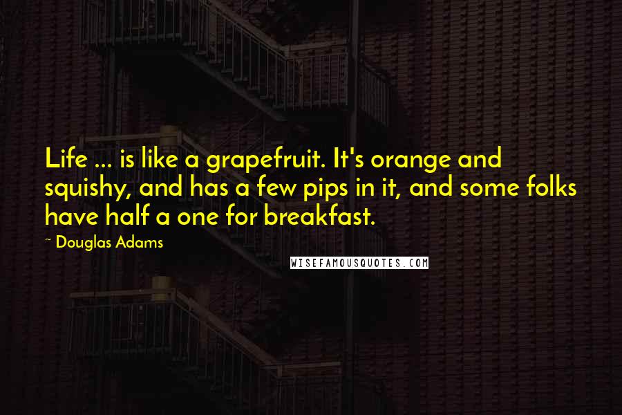 Douglas Adams Quotes: Life ... is like a grapefruit. It's orange and squishy, and has a few pips in it, and some folks have half a one for breakfast.