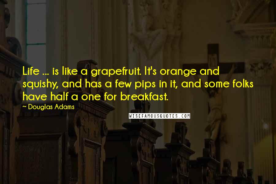 Douglas Adams Quotes: Life ... is like a grapefruit. It's orange and squishy, and has a few pips in it, and some folks have half a one for breakfast.