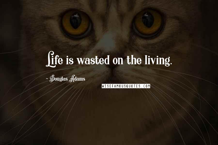 Douglas Adams Quotes: Life is wasted on the living.