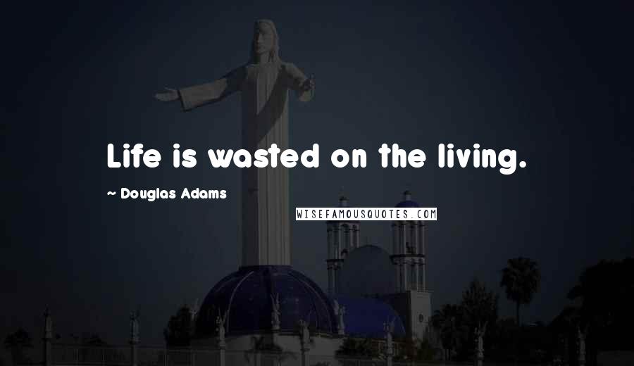 Douglas Adams Quotes: Life is wasted on the living.