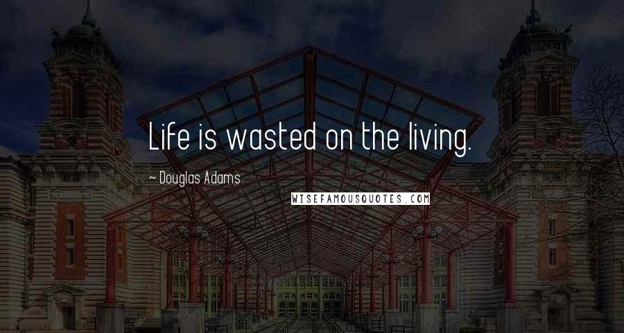 Douglas Adams Quotes: Life is wasted on the living.