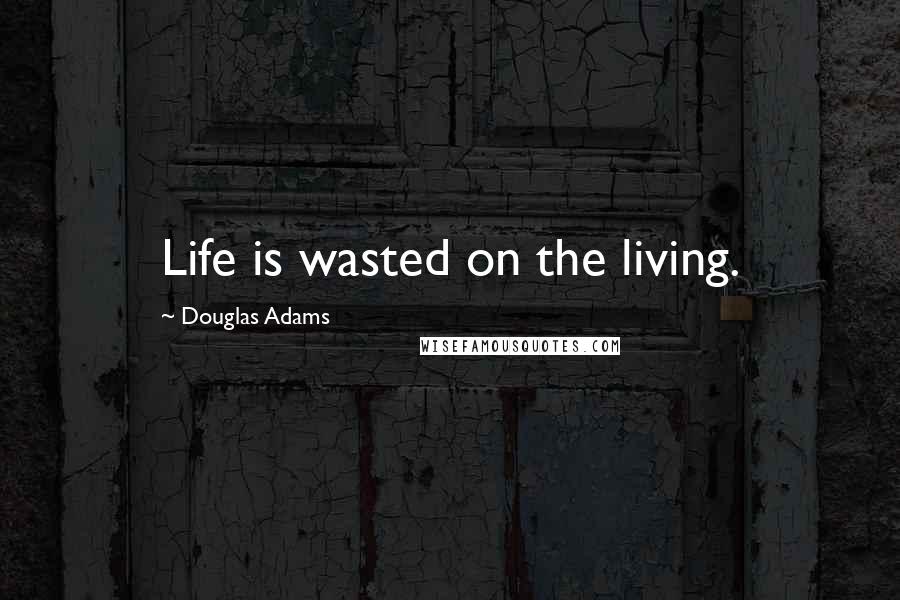 Douglas Adams Quotes: Life is wasted on the living.