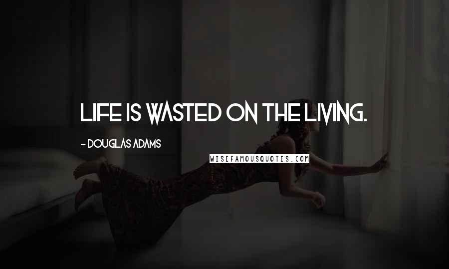 Douglas Adams Quotes: Life is wasted on the living.