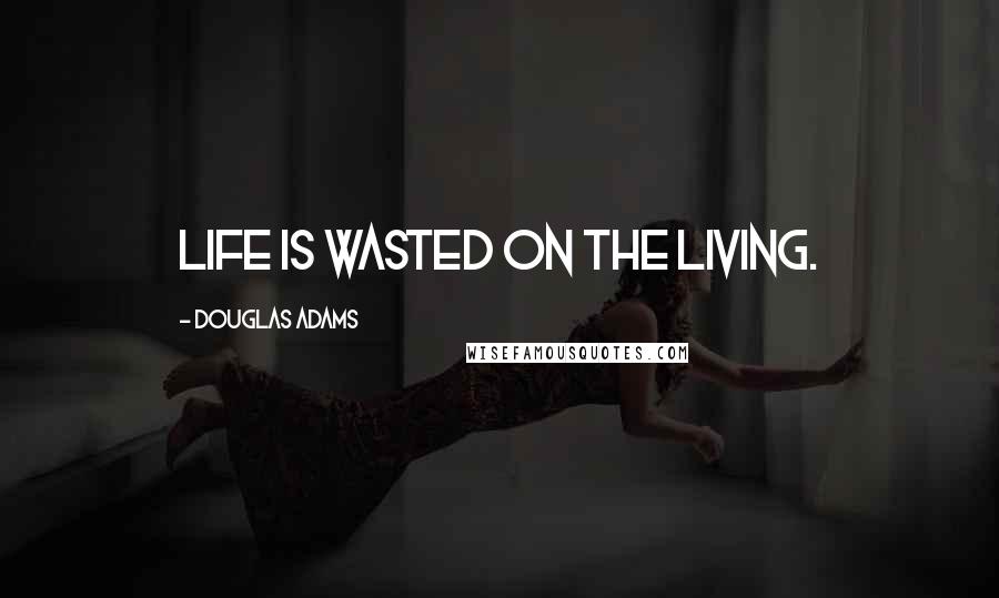 Douglas Adams Quotes: Life is wasted on the living.