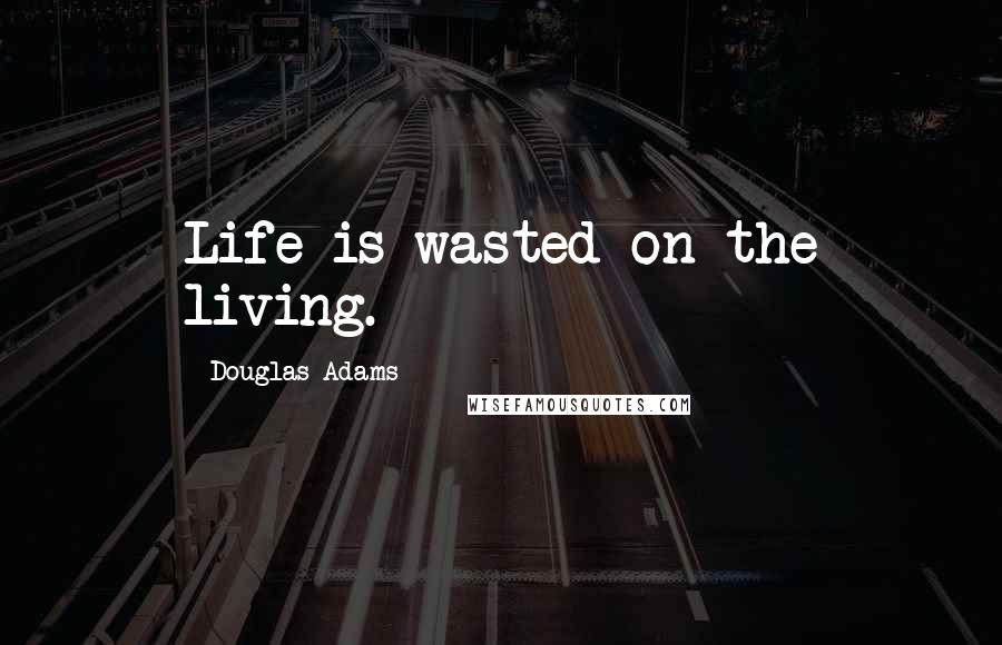 Douglas Adams Quotes: Life is wasted on the living.