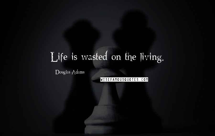 Douglas Adams Quotes: Life is wasted on the living.