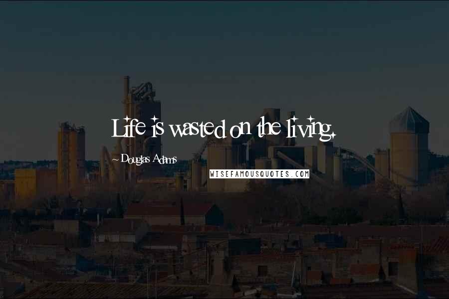 Douglas Adams Quotes: Life is wasted on the living.