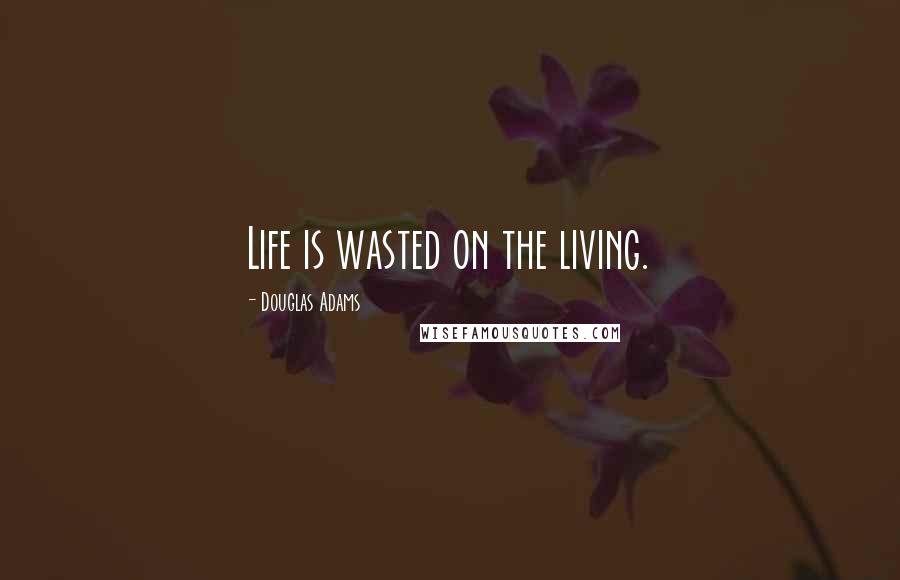 Douglas Adams Quotes: Life is wasted on the living.