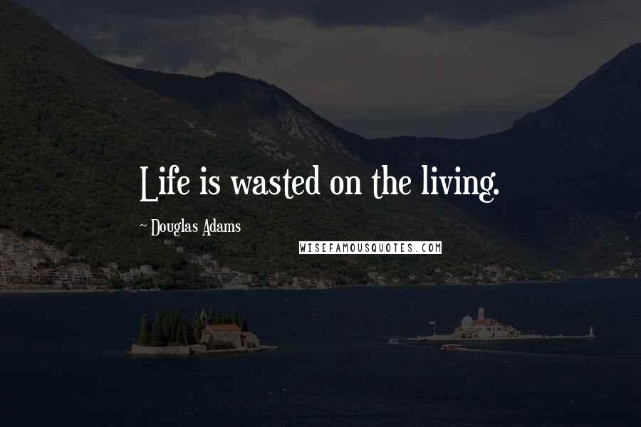 Douglas Adams Quotes: Life is wasted on the living.