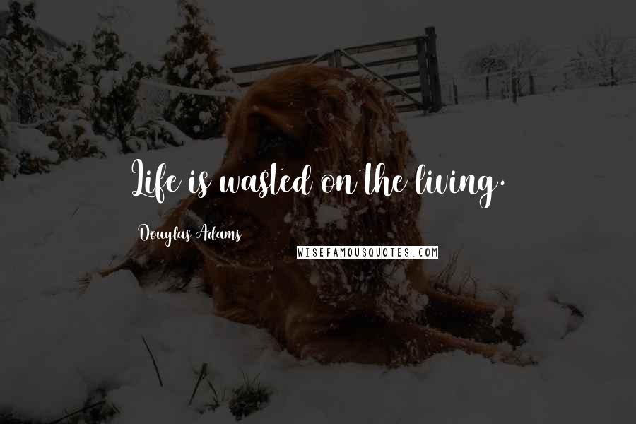 Douglas Adams Quotes: Life is wasted on the living.