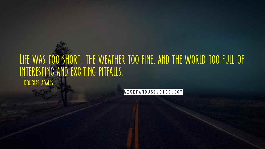 Douglas Adams Quotes: Life was too short, the weather too fine, and the world too full of interesting and exciting pitfalls.