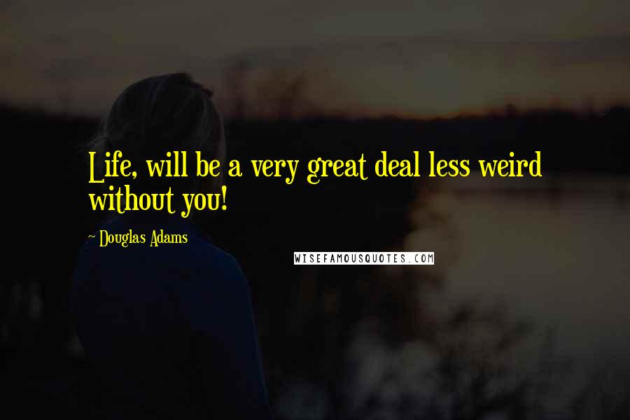 Douglas Adams Quotes: Life, will be a very great deal less weird without you!