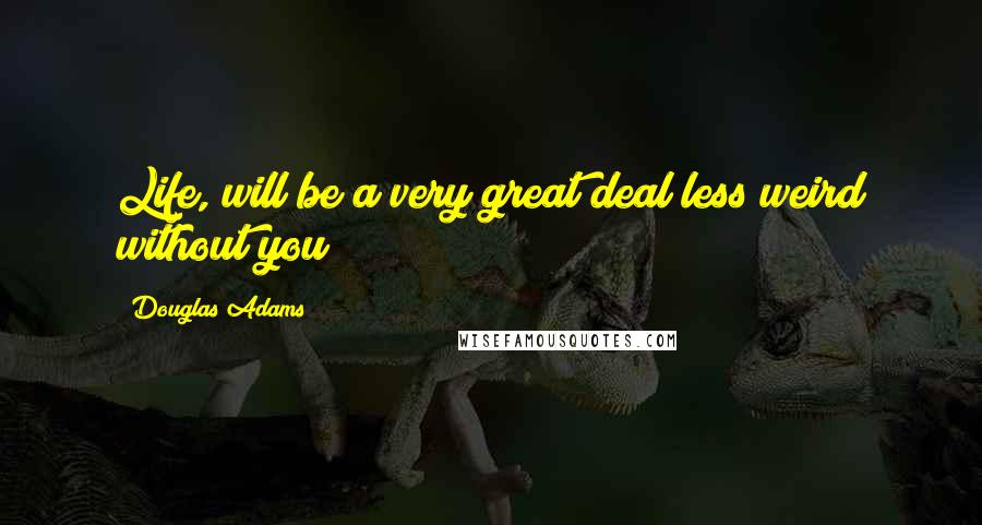 Douglas Adams Quotes: Life, will be a very great deal less weird without you!