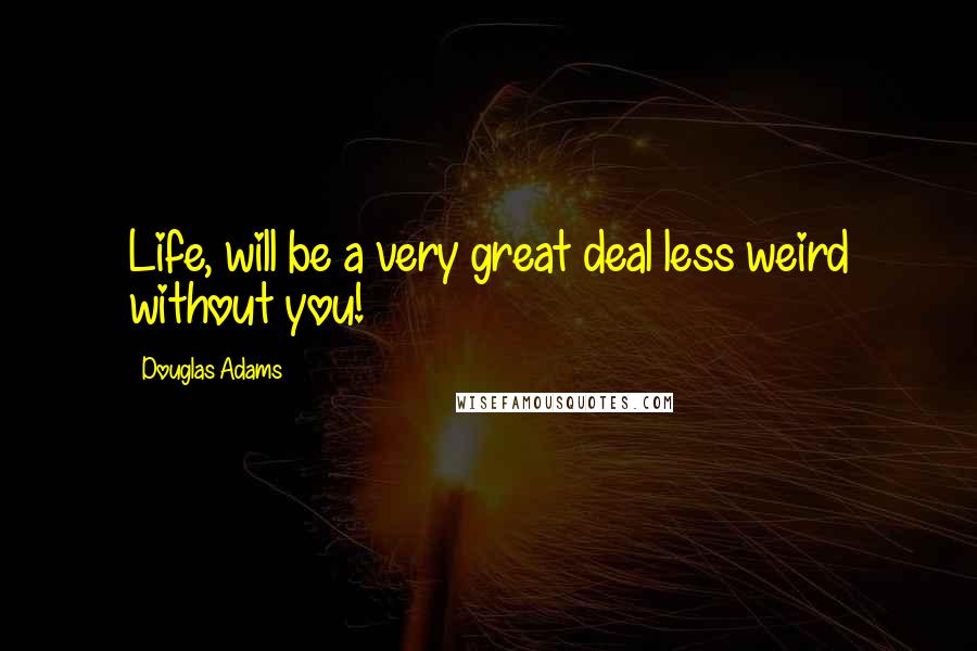 Douglas Adams Quotes: Life, will be a very great deal less weird without you!