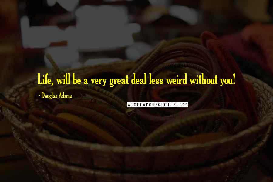 Douglas Adams Quotes: Life, will be a very great deal less weird without you!